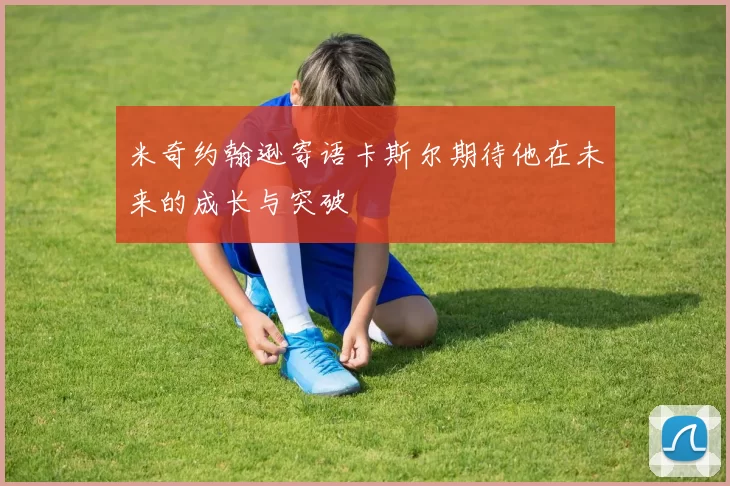 米奇约翰逊寄语卡斯尔期待他在未来的成长与突破