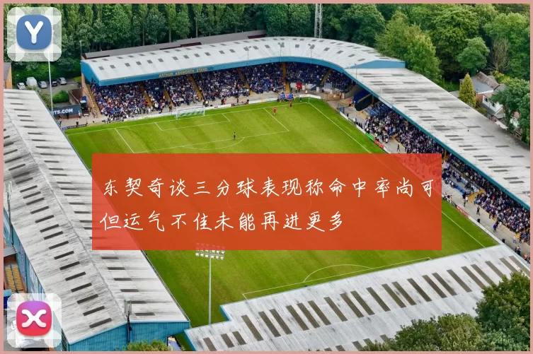东契奇谈三分球表现称命中率尚可但运气不佳未能再进更多