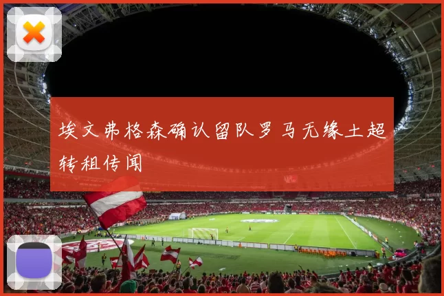 埃文弗格森确认留队罗马无缘土超转租传闻