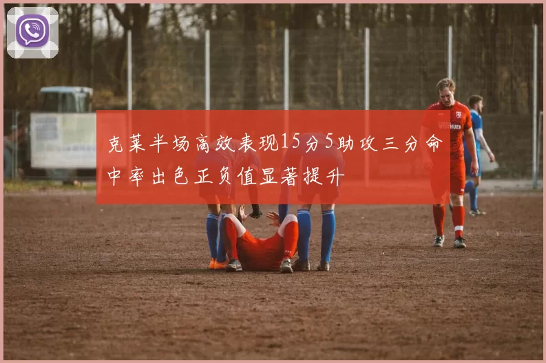 克莱半场高效表现15分5助攻三分命中率出色正负值显著提升