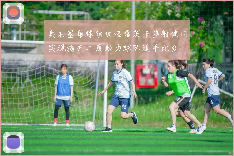 奥利塞角球助攻格雷茨卡垫射破门实现梅开二度助力球队追平比分