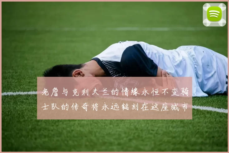 老詹与克利夫兰的情缘永恒不变骑士队的传奇将永远铭刻在这座城市