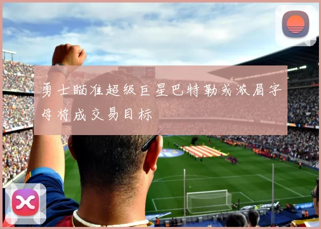 勇士瞄准超级巨星巴特勒或浓眉字母将成交易目标