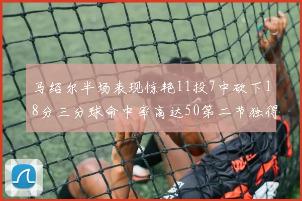 马绍尔半场表现惊艳11投7中砍下18分三分球命中率高达50第二节独得12分