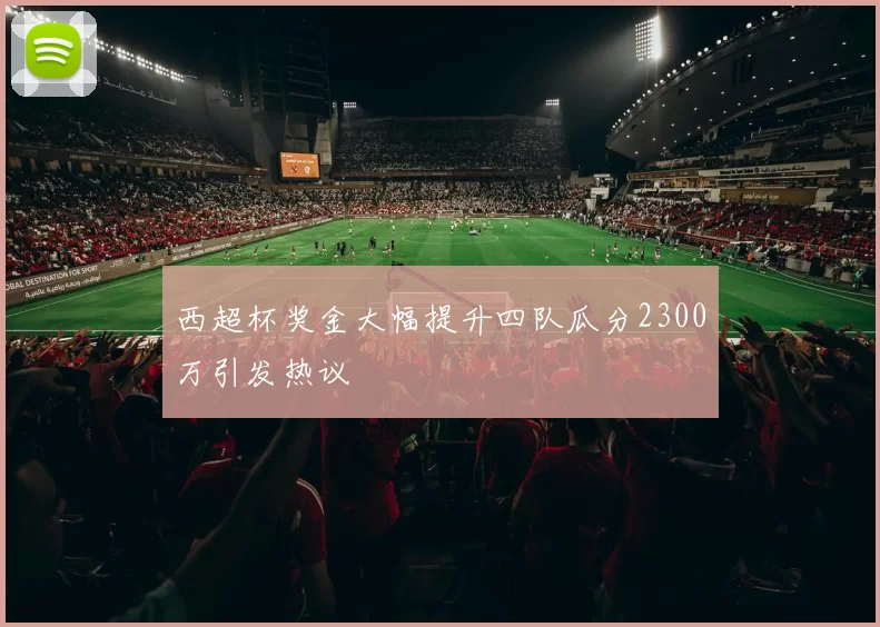 西超杯奖金大幅提升四队瓜分2300万引发热议