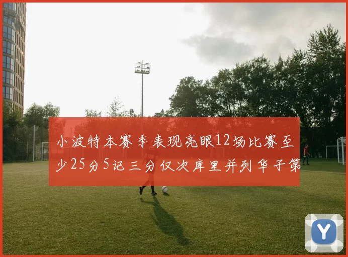 小波特本赛季表现亮眼12场比赛至少25分5记三分仅次库里并列华子第二