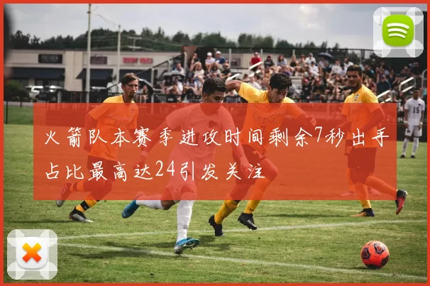 火箭队本赛季进攻时间剩余7秒出手占比最高达24引发关注