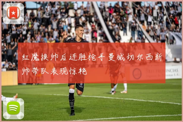 红魔换帅后连胜枪手曼城切尔西新帅带队表现惊艳
