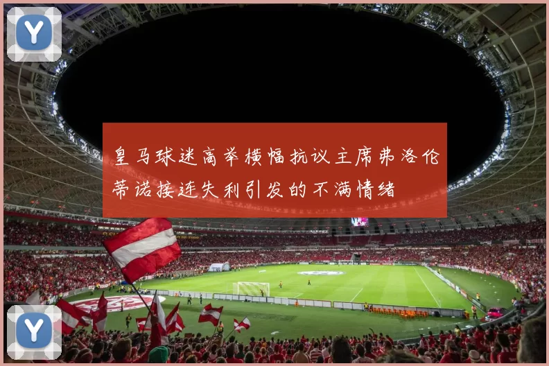 皇马球迷高举横幅抗议主席弗洛伦蒂诺接连失利引发的不满情绪